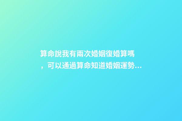 算命說我有兩次婚姻復婚算嗎，可以通過算命知道婚姻運勢嗎